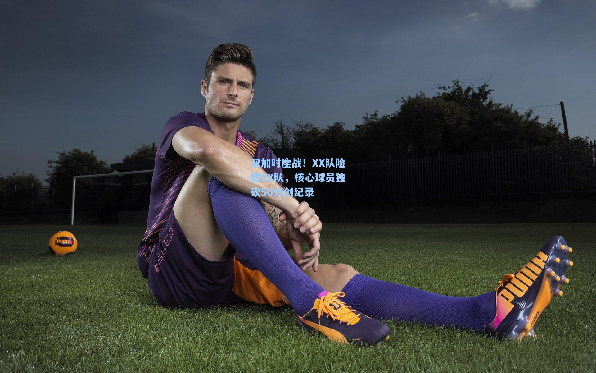 双加时鏖战!XX队险胜XX队,核心球员独砍50分创纪录