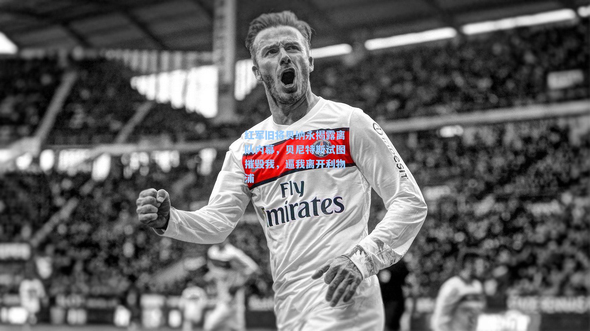 红军旧将贝纳永揭露离队内幕,贝尼特斯试图摧毁我,逼我离开利物浦