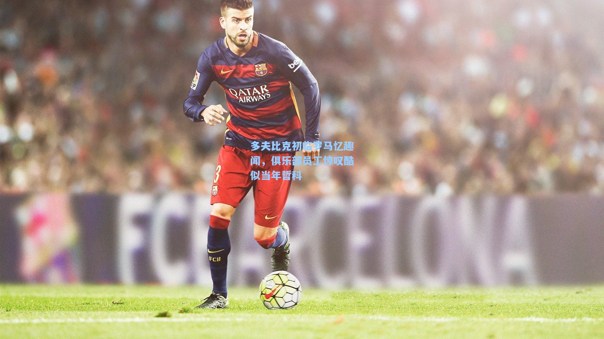 多夫比克初临罗马忆趣闻，俱乐部员工惊叹酷似当年哲科