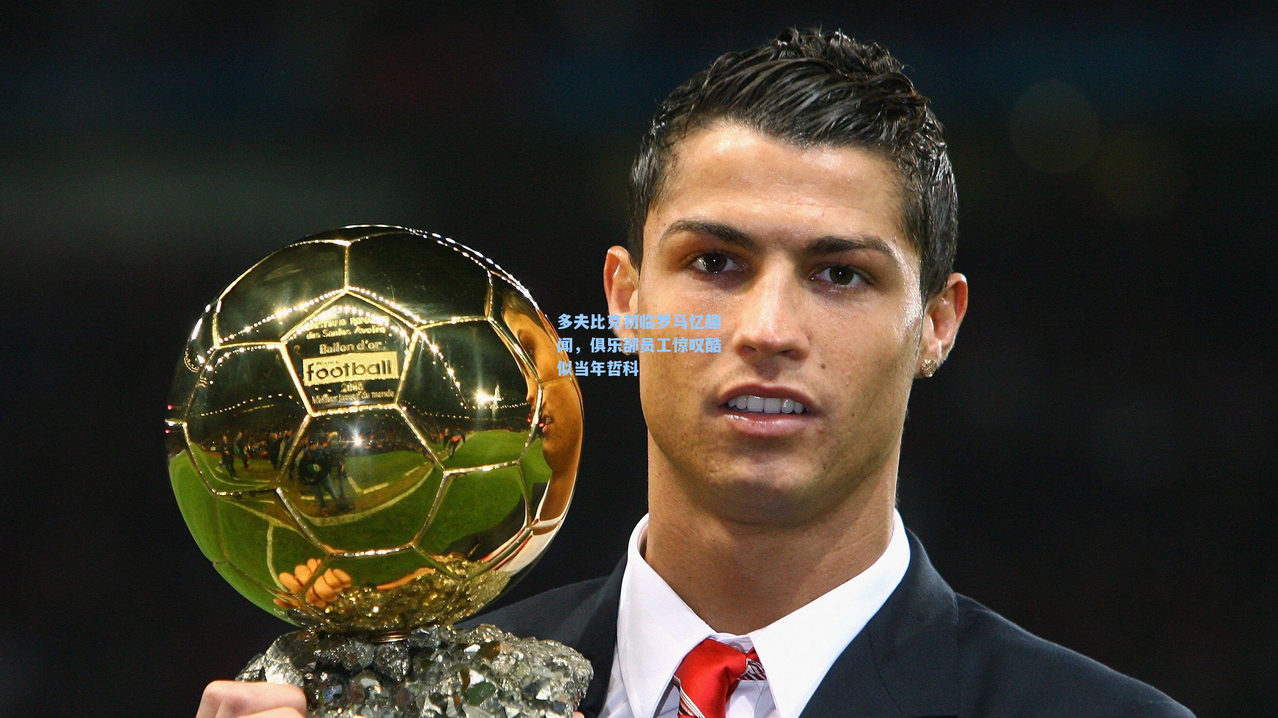 多夫比克初临罗马忆趣闻，俱乐部员工惊叹酷似当年哲科