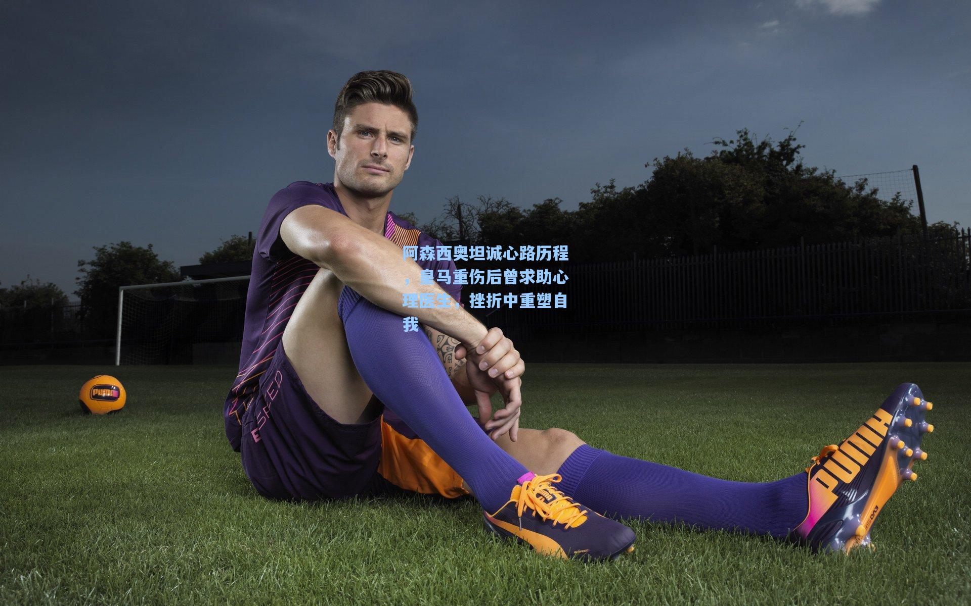 阿森西奥坦诚心路历程，皇马重伤后曾求助心理医生，挫折中重塑自我