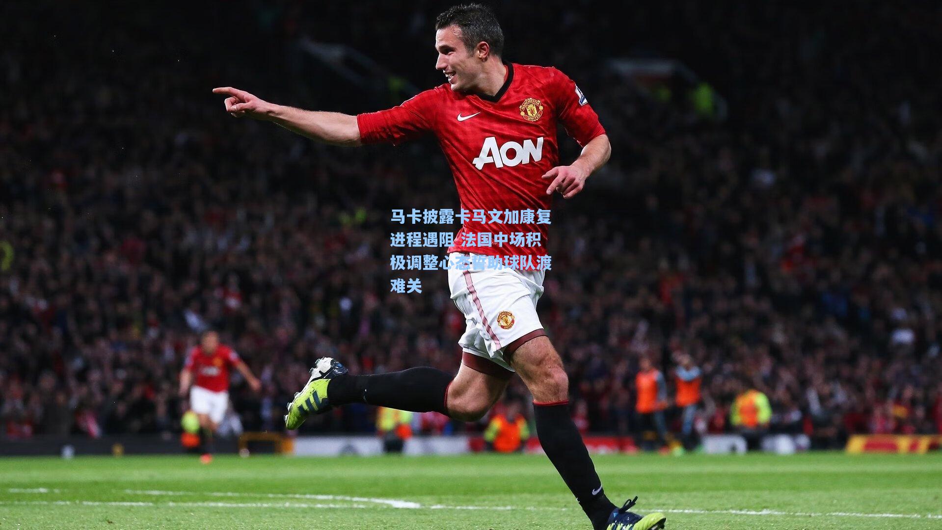 马卡披露卡马文加康复进程遇阻 法国中场积极调整心态誓助球队渡难关