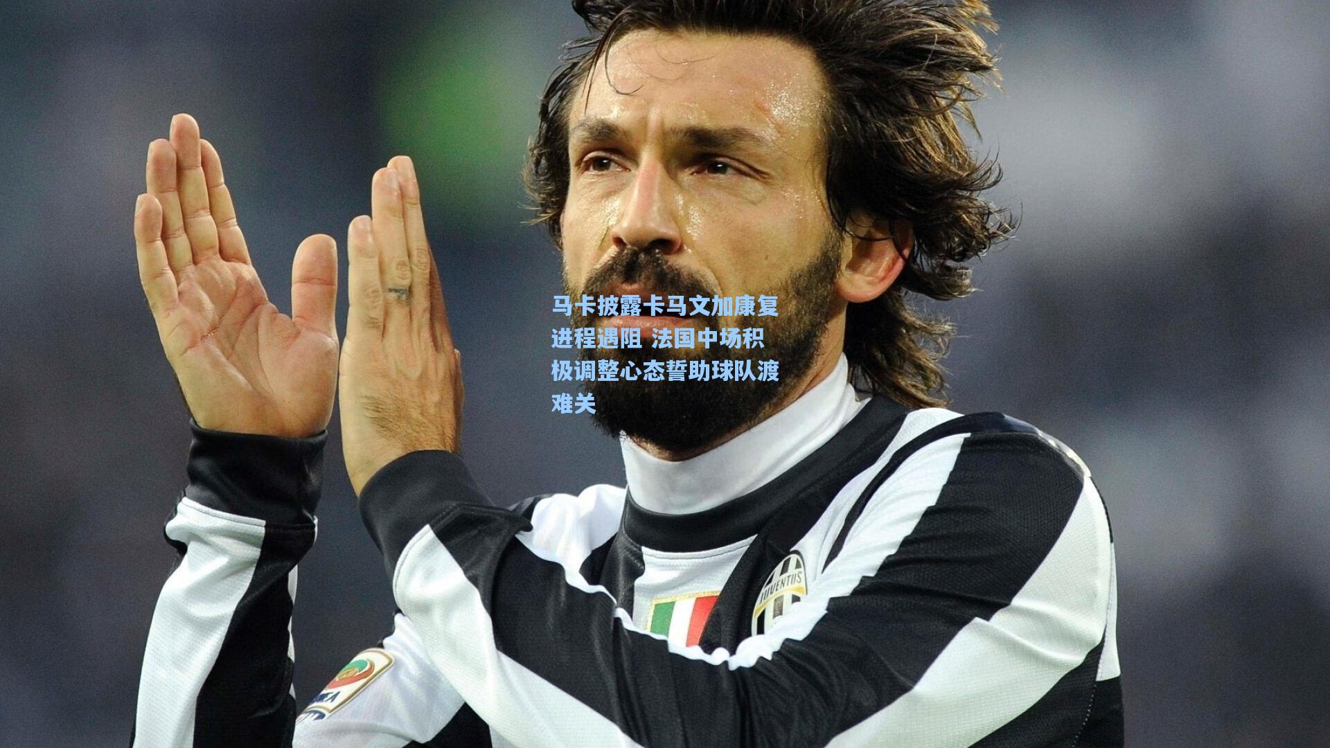 马卡披露卡马文加康复进程遇阻 法国中场积极调整心态誓助球队渡难关