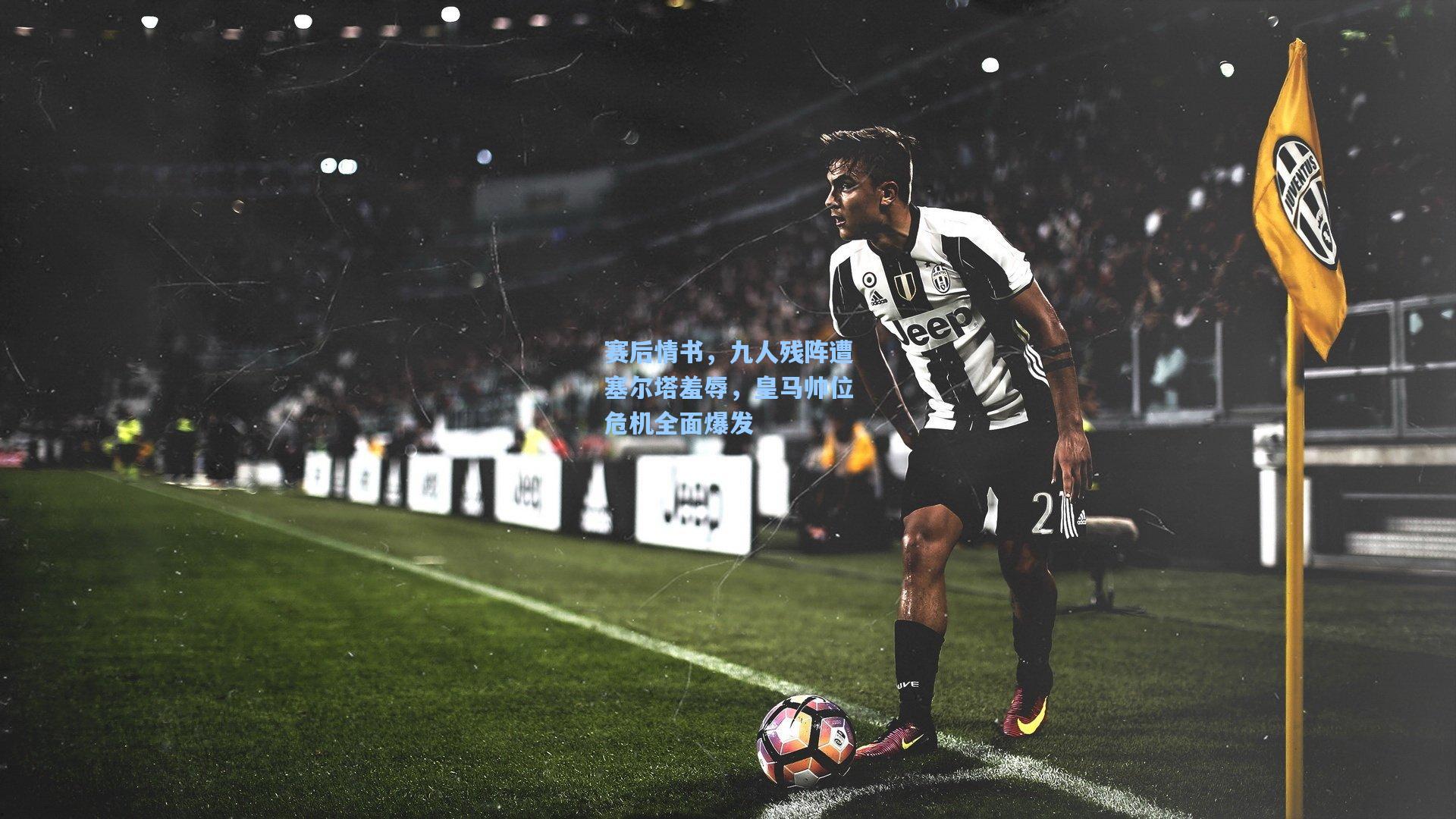 赛后情书，九人残阵遭塞尔塔羞辱，皇马帅位危机全面爆发