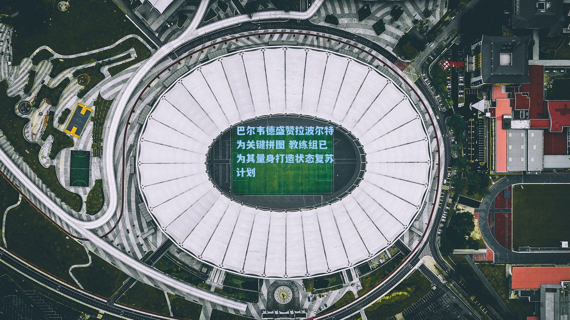 巴尔韦德盛赞拉波尔特为关键拼图 教练组已为其量身打造状态复苏计划