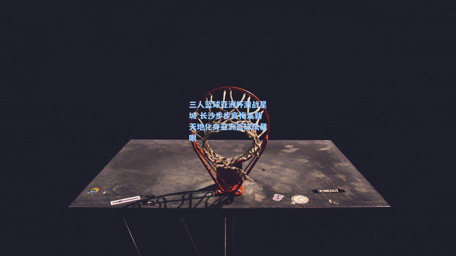 三人篮球亚洲杯激战星城 长沙步步高梅溪新天地化身亚洲篮球风暴眼