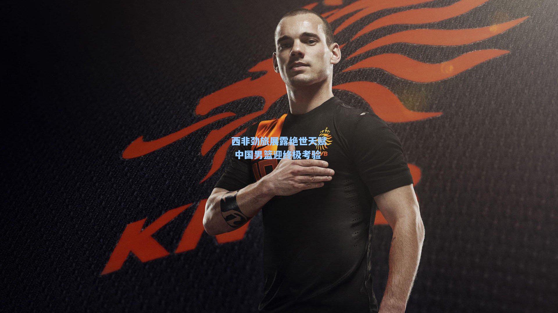 西非劲旅展露绝世天赋 中国男篮迎终极考验